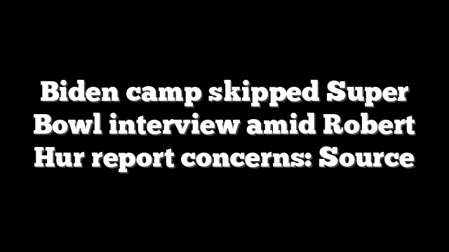Biden camp skipped Super Bowl interview amid Robert Hur report concerns: Source