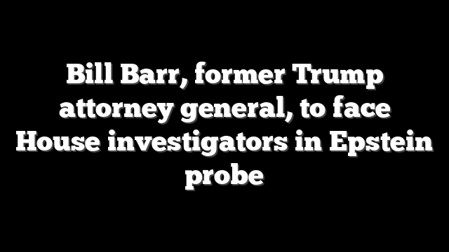 Bill Barr, former Trump attorney general, to face House investigators in Epstein probe