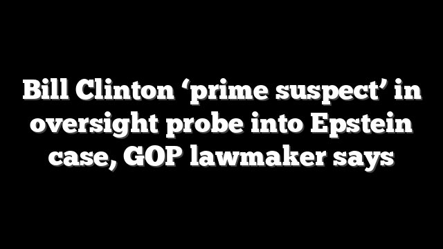 Bill Clinton ‘prime suspect’ in oversight probe into Epstein case, GOP lawmaker says