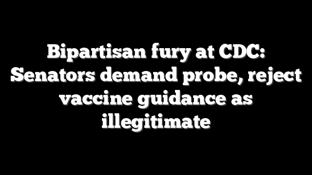 Bipartisan fury at CDC: Senators demand probe, reject vaccine guidance as illegitimate