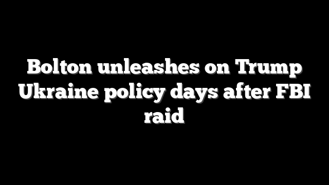Bolton unleashes on Trump Ukraine policy days after FBI raid