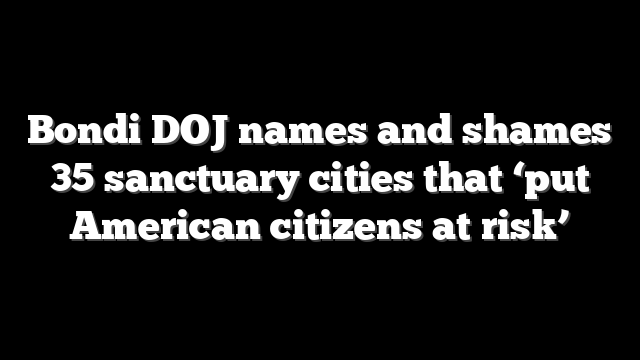 Bondi DOJ names and shames 35 sanctuary cities that ‘put American citizens at risk’