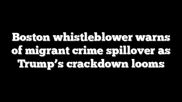 Boston whistleblower warns of migrant crime spillover as Trump’s crackdown looms