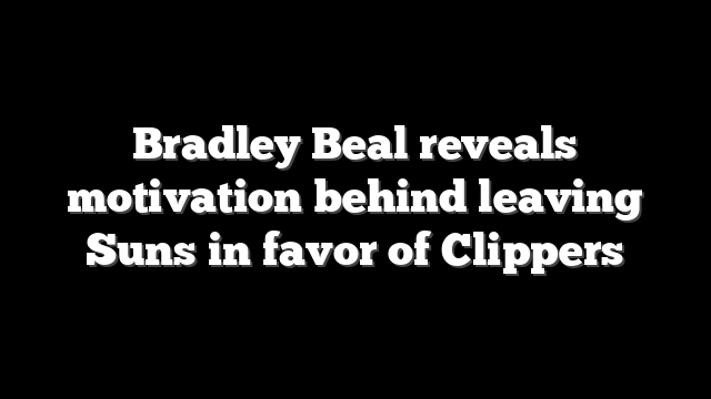 Bradley Beal reveals motivation behind leaving Suns in favor of Clippers