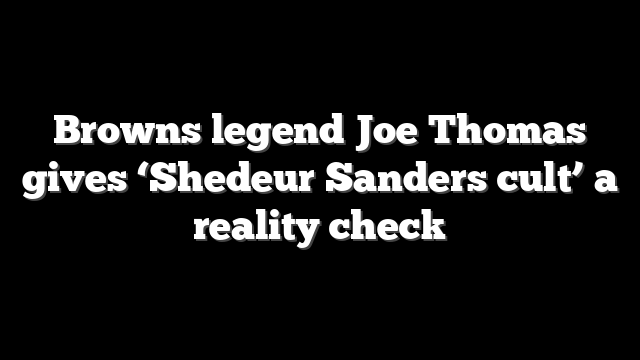 Browns legend Joe Thomas gives ‘Shedeur Sanders cult’ a reality check