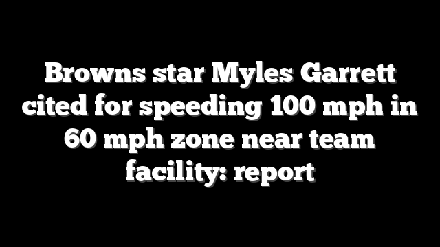 Browns star Myles Garrett cited for speeding 100 mph in 60 mph zone near team facility: report