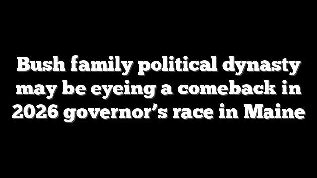 Bush family political dynasty may be eyeing a comeback in 2026 governor’s race in Maine