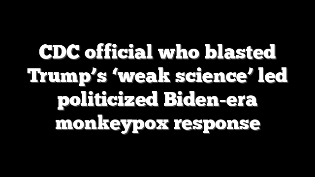 CDC official who blasted Trump’s ‘weak science’ led politicized Biden-era monkeypox response
