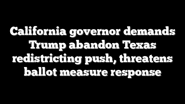 California governor demands Trump abandon Texas redistricting push, threatens ballot measure response
