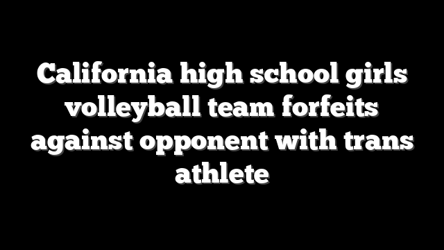 California high school girls volleyball team forfeits against opponent with trans athlete