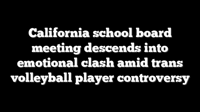 California school board meeting descends into emotional clash amid trans volleyball player controversy