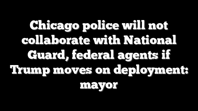 Chicago police will not collaborate with National Guard, federal agents if Trump moves on deployment: mayor