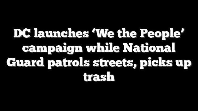 DC launches ‘We the People’ campaign while National Guard patrols streets, picks up trash