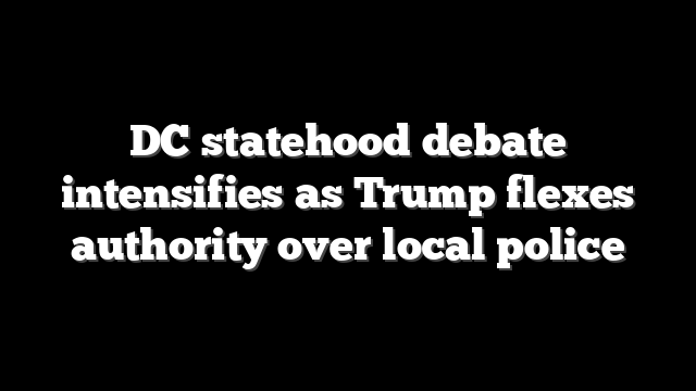 DC statehood debate intensifies as Trump flexes authority over local police