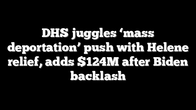 DHS juggles ‘mass deportation’ push with Helene relief, adds $124M after Biden backlash