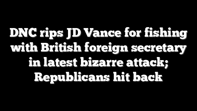 DNC rips JD Vance for fishing with British foreign secretary in latest bizarre attack; Republicans hit back