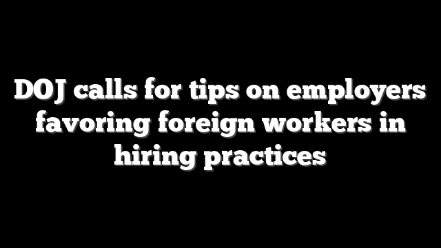 DOJ calls for tips on employers favoring foreign workers in hiring practices
