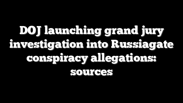 DOJ launching grand jury investigation into Russiagate conspiracy allegations: sources