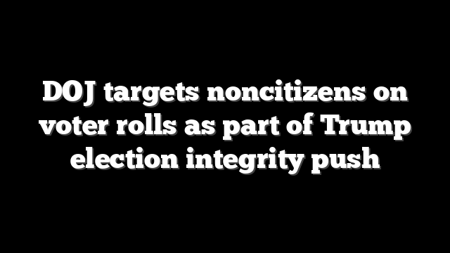 DOJ targets noncitizens on voter rolls as part of Trump election integrity push