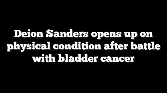 Deion Sanders opens up on physical condition after battle with bladder cancer
