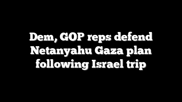 Dem, GOP reps defend Netanyahu Gaza plan following Israel trip