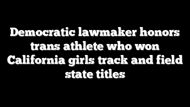Democratic lawmaker honors trans athlete who won California girls track and field state titles