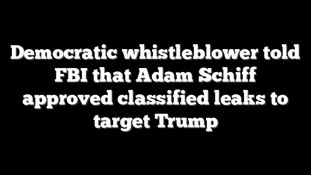Democratic whistleblower told FBI that Adam Schiff approved classified leaks to target Trump