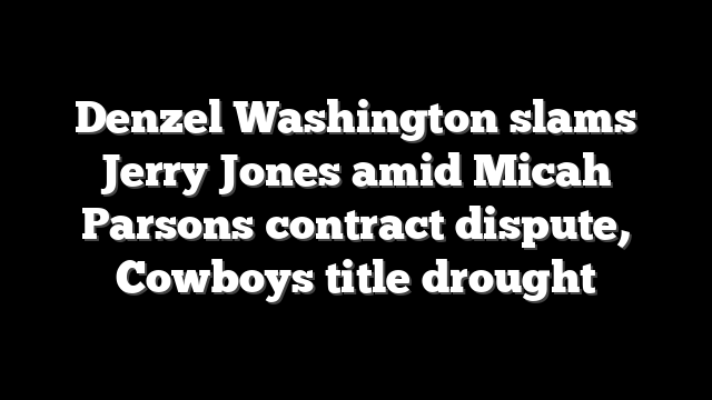 Denzel Washington slams Jerry Jones amid Micah Parsons contract dispute, Cowboys title drought