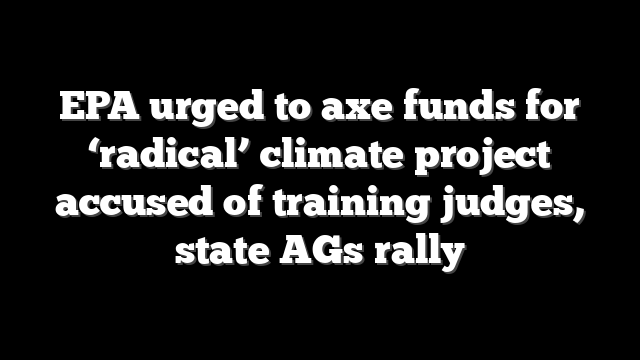 EPA urged to axe funds for ‘radical’ climate project accused of training judges, state AGs rally