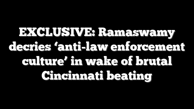 EXCLUSIVE: Ramaswamy decries ‘anti-law enforcement culture’ in wake of brutal Cincinnati beating