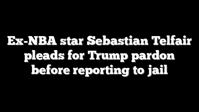Ex-NBA star Sebastian Telfair pleads for Trump pardon before reporting to jail
