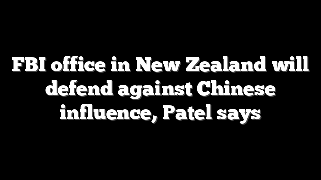 FBI office in New Zealand will defend against Chinese influence, Patel says
