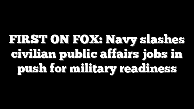 FIRST ON FOX: Navy slashes civilian public affairs jobs in push for military readiness