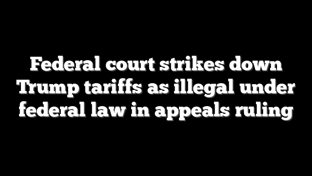 Federal court strikes down Trump tariffs as illegal under federal law in appeals ruling