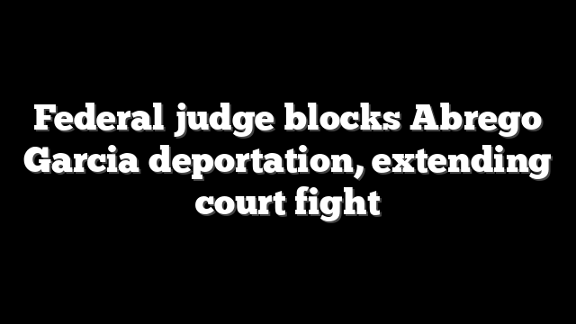 Federal judge blocks Abrego Garcia deportation, extending court fight