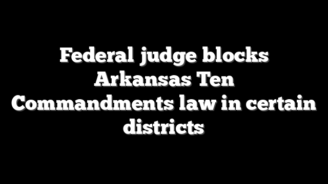 Federal judge blocks Arkansas Ten Commandments law in certain districts