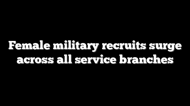 Female military recruits surge across all service branches