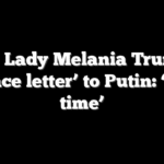 First Lady Melania Trump’s ‘peace letter’ to Putin: ‘It is time’