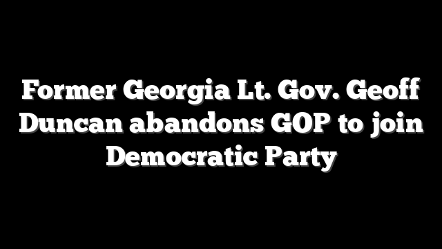 Former Georgia Lt. Gov. Geoff Duncan abandons GOP to join Democratic Party
