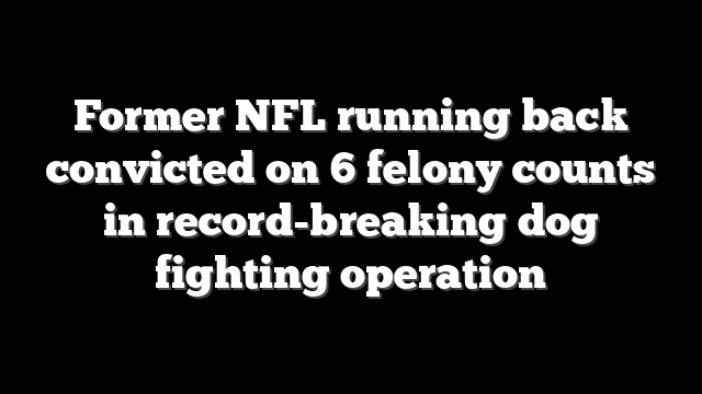 Former NFL running back convicted on 6 felony counts in record-breaking dog fighting operation