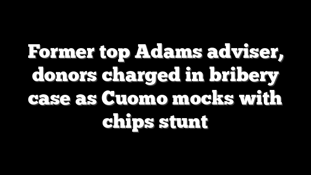 Former top Adams adviser, donors charged in bribery case as Cuomo mocks with chips stunt
