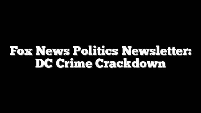 Fox News Politics Newsletter: DC Crime Crackdown