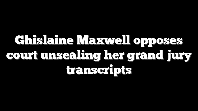 Ghislaine Maxwell opposes court unsealing her grand jury transcripts
