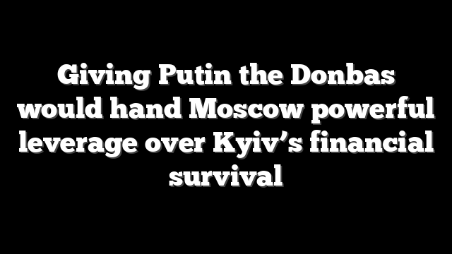 Giving Putin the Donbas would hand Moscow powerful leverage over Kyiv’s financial survival