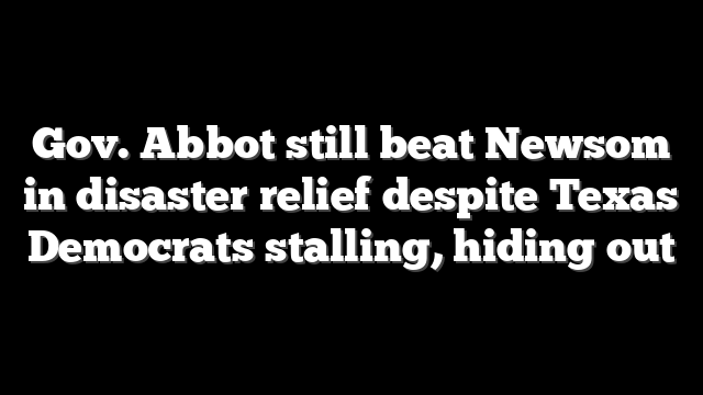 Gov. Abbot still beat Newsom in disaster relief despite Texas Democrats stalling, hiding out