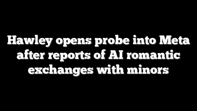 Hawley opens probe into Meta after reports of AI romantic exchanges with minors