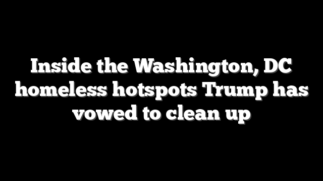 Inside the Washington, DC homeless hotspots Trump has vowed to clean up