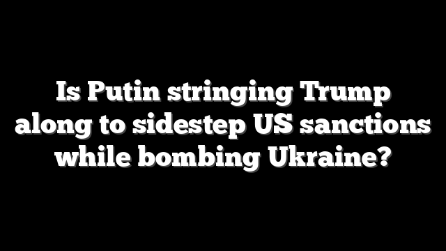 Is Putin stringing Trump along to sidestep US sanctions while bombing Ukraine?