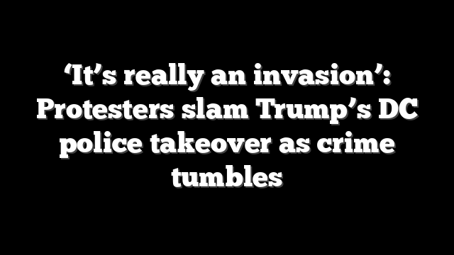 ‘It’s really an invasion’: Protesters slam Trump’s DC police takeover as crime tumbles