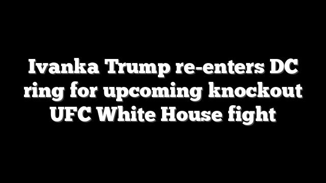 Ivanka Trump re-enters DC ring for upcoming knockout UFC White House fight